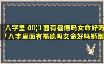 八字里 🦈 面有福德吗女命好吗「八字里面有福德吗女命好吗婚姻如何」